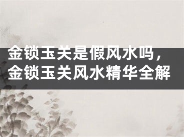 金锁玉关是假风水吗，金锁玉关风水精华全解