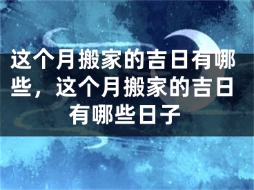 这个月搬家的吉日有哪些，这个月搬家的吉日有哪些日子