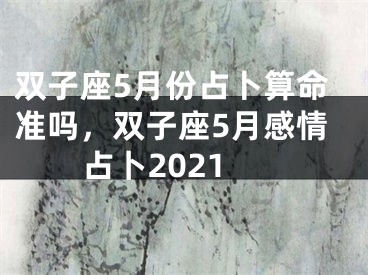 双子座5月份占卜算命准吗，双子座5月感情占卜2021