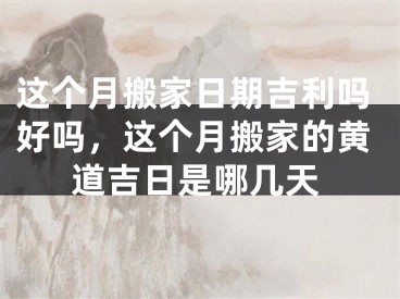 这个月搬家日期吉利吗好吗，这个月搬家的黄道吉日是哪几天
