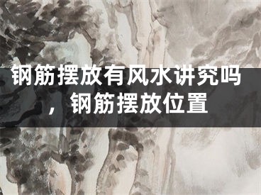 钢筋摆放有风水讲究吗，钢筋摆放位置