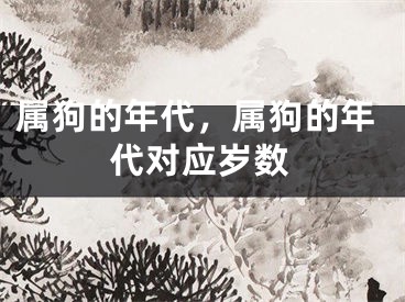 属狗的年代,属狗的年代对应岁数