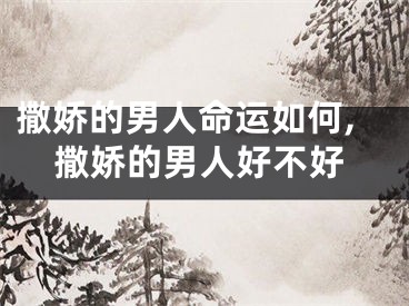 撒娇的男人命运如何,撒娇的男人好不好