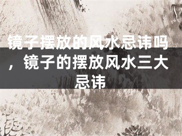 镜子摆放的风水忌讳吗,镜子的摆放风水三大忌讳