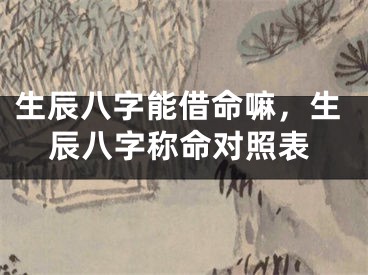 生辰八字能借命嘛，生辰八字称命对照表