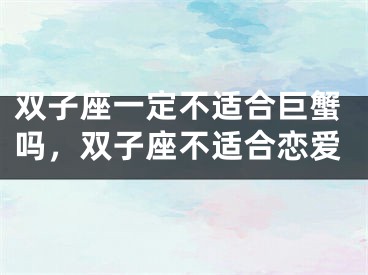 双子座一定不适合巨蟹吗，双子座不适合恋爱