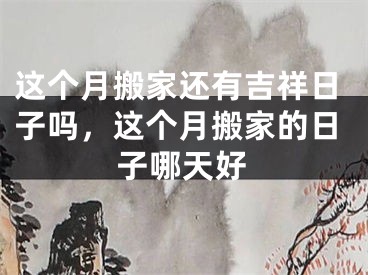 这个月搬家还有吉祥日子吗,这个月搬家的日子哪天好