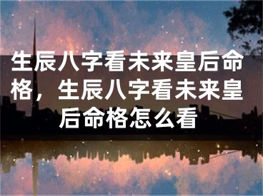 生辰八字看未来皇后命格，生辰八字看未来皇后命格怎么看