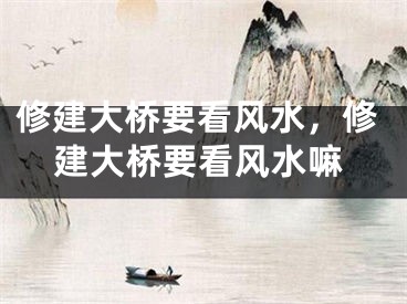 修建大桥要看风水，修建大桥要看风水嘛