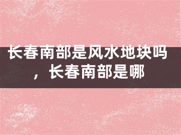 长春南部是风水地块吗，长春南部是哪
