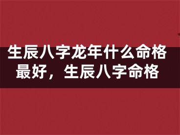 生辰八字龙年什么命格最好，生辰八字命格
