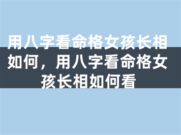 用八字看命格女孩长相如何，用八字看命格女孩长相如何看