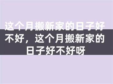 这个月搬新家的日子好不好,这个月搬新家的日子好不好呀