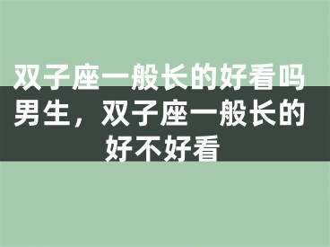 双子座一般长的好看吗男生，双子座一般长的好不好看