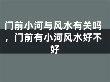门前小河与风水有关吗,门前有小河风水好不好