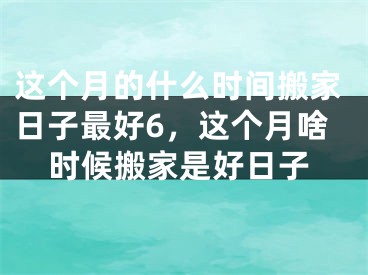 这个月的什么时间搬家日子最好6,这个月啥时候搬家是好日子