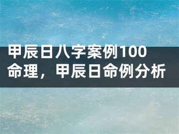 甲辰日八字案例100命理，甲辰日命例分析