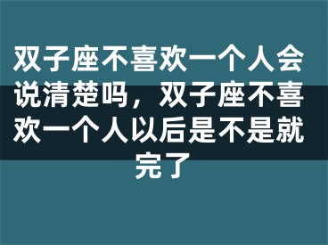 双子座不喜欢一个人会说清楚吗，双子座不喜欢一个人以后是不是就完了
