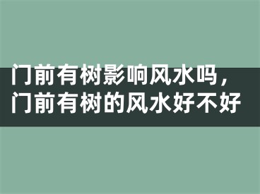 门前有树影响风水吗,门前有树的风水好不好