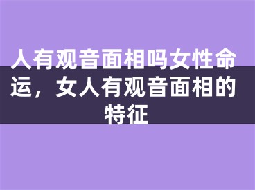 人有观音面相吗女性命运，女人有观音面相的特征