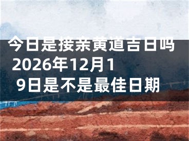 今日是接亲黄道吉日吗 2026年12月19日是不是最佳日期