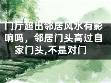门厅超出邻居风水有影响吗,邻居门头高过自家门头,不是对门