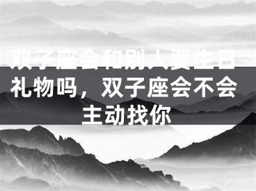 双子座会和别人要生日礼物吗，双子座会不会主动找你