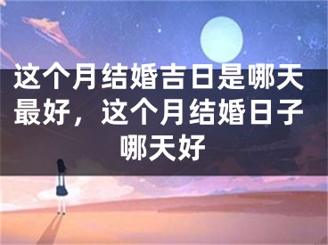 这个月结婚吉日是哪天最好，这个月结婚日子哪天好