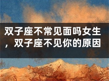 双子座不常见面吗女生，双子座不见你的原因