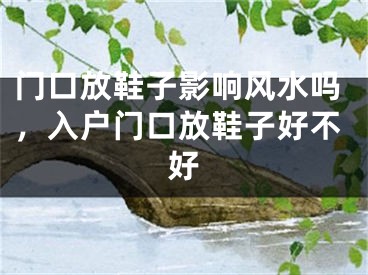 门口放鞋子影响风水吗，入户门口放鞋子好不好