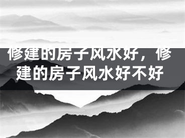 修建的房子风水好，修建的房子风水好不好