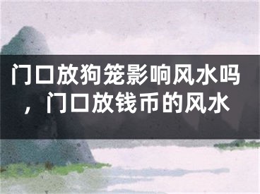 门口放狗笼影响风水吗，门口放钱币的风水