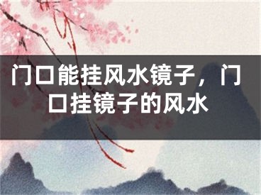 门口能挂风水镜子，门口挂镜子的风水