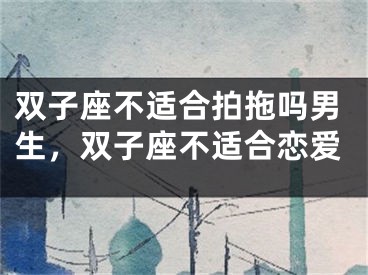 双子座不适合拍拖吗男生，双子座不适合恋爱