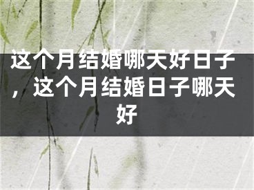 这个月结婚哪天好日子，这个月结婚日子哪天好