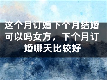 这个月订婚下个月结婚可以吗女方，下个月订婚哪天比较好