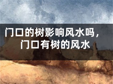门口的树影响风水吗，门口有树的风水