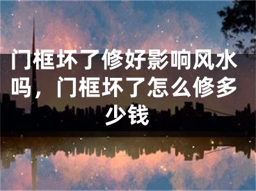 门框坏了修好影响风水吗，门框坏了怎么修多少钱
