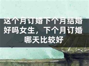 这个月订婚下个月结婚好吗女生，下个月订婚哪天比较好