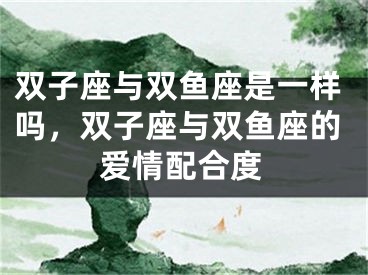 双子座与双鱼座是一样吗，双子座与双鱼座的爱情配合度