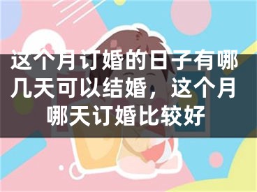 这个月订婚的日子有哪几天可以结婚，这个月哪天订婚比较好