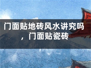 门面贴地砖风水讲究吗,门面贴瓷砖