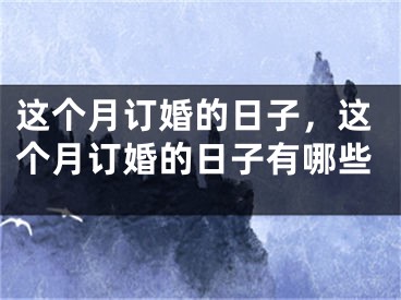 这个月订婚的日子,这个月订婚的日子有哪些