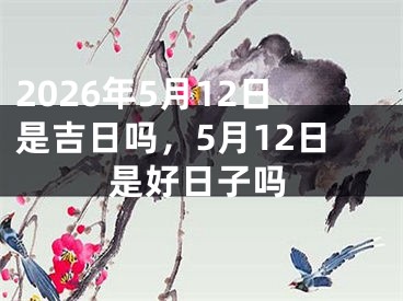 2026年5月12日是吉日吗，5月12日是好日子吗 