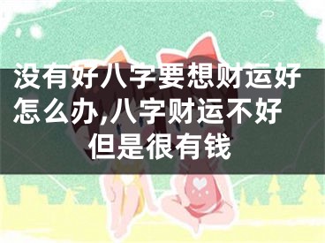 没有好八字要想财运好怎么办,八字财运不好但是很有钱