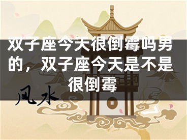 双子座今天很倒霉吗男的，双子座今天是不是很倒霉