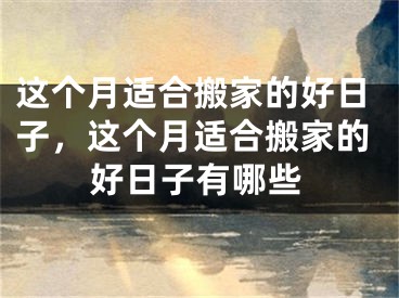 这个月适合搬家的好日子，这个月适合搬家的好日子有哪些