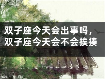 双子座今天会出事吗,双子座今天会不会挨揍