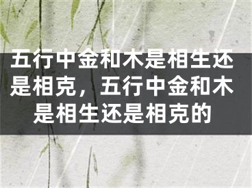 五行中金和木是相生还是相克,五行中金和木是相生还是相克的