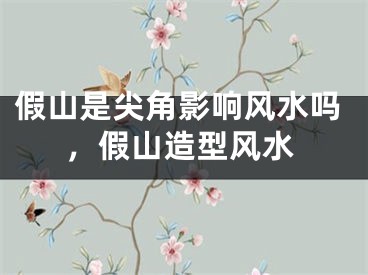 假山是尖角影响风水吗，假山造型风水